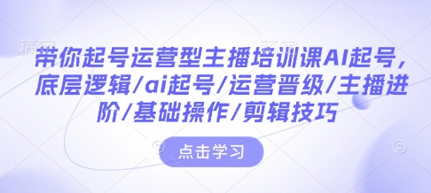 带你起号运营型主播培训课AI起号，底层逻辑/ai起号/运营晋级/主播进阶/基础操作/剪辑技巧-快名资源网