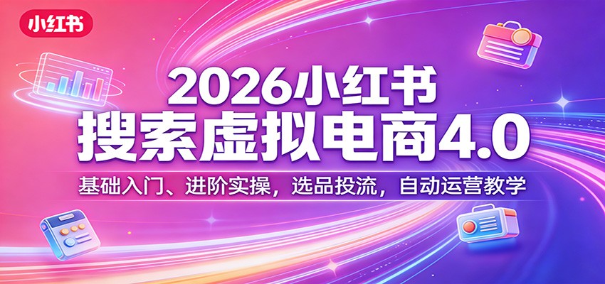 2026小红书搜索虚拟电商4.0：基础入门、进阶实操，选品投流，自动运营教学-快名资源网