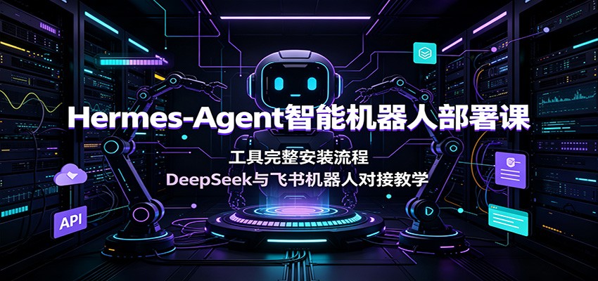 Hermes-Agent智能机器人部署课：工具完整安装流程，DeepSeek与飞书机器人对接教学-青虫资源网