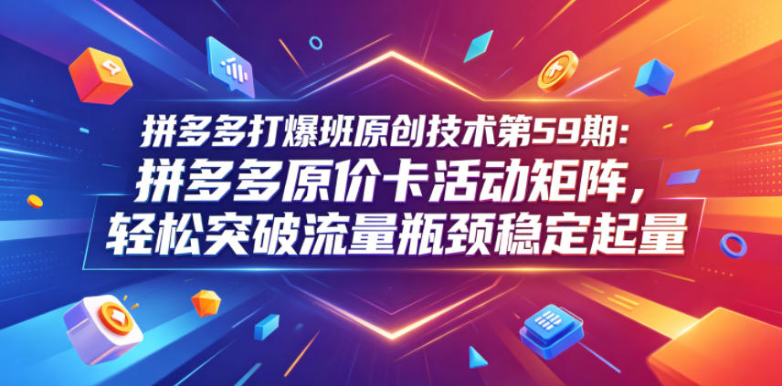 拼多多打爆班原创技术第59期：拼多多原价卡活动矩阵，轻松突破流量瓶颈稳定起量-快名资源网