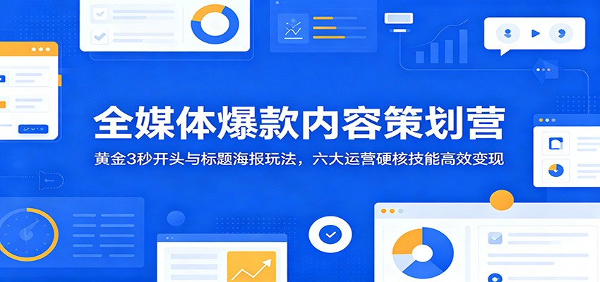 全媒体爆款内容策划营：黄金3秒开头与标题海报玩法，六大运营硬核技能高效变现-快名资源网
