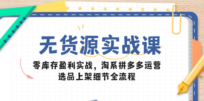 无货源实战课：零库存盈利实战，淘系拼多多运营，选品上架细节全流程-快名资源网
