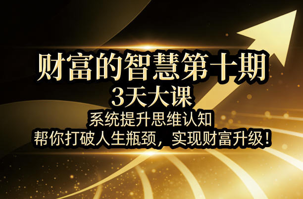 财富的智慧第十期，3天大课，系统提升思维认知，帮你打破人生瓶颈，实现财富升级！-快名资源网