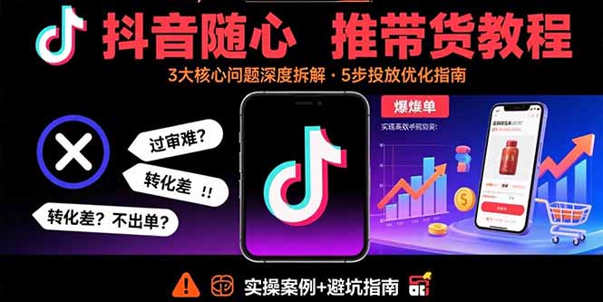抖音随心推带货教程：拆解过审难/转化差/不出单 等常见问题 实现高效带货-青虫资源网