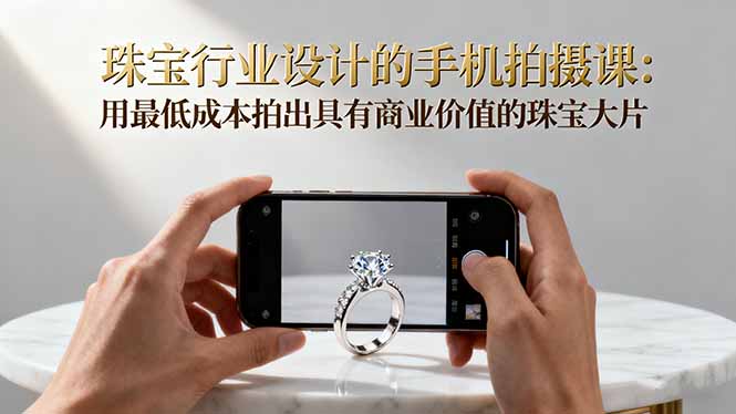 珠宝行业设计的手机拍摄课：用最低成本拍出具有商业价值的珠宝大片！-快名资源网