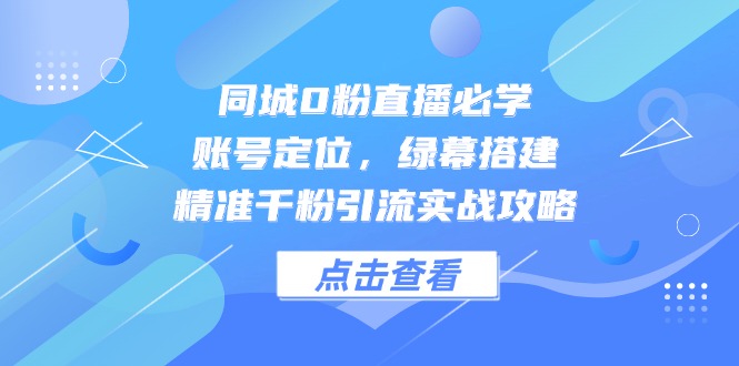 同城0粉直播必学，账号定位，绿幕搭建，精准千粉引流实战攻略-快名资源网