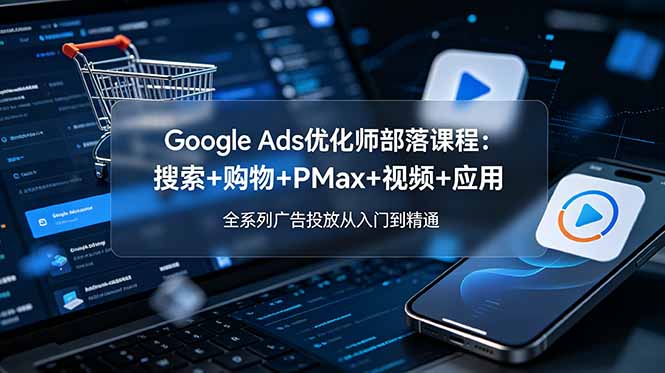 Google Ads优化师部落课程-更新2026：搜索+购物+PMax+视频+应用，全系列广告投放从入门到精通-青虫资源网