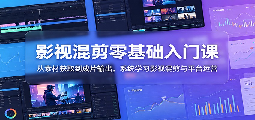 影视混剪零基础入门课：从素材获取到成片输出，系统学习影视混剪与平台运营-快名资源网