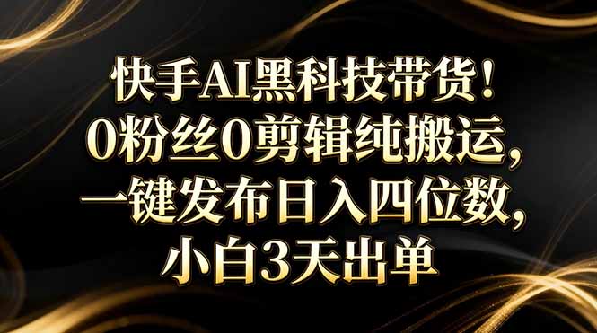 快手AI黑科技带货！0粉丝0剪辑纯搬运，一键发布日入四位数，小白3天出单-快名资源网