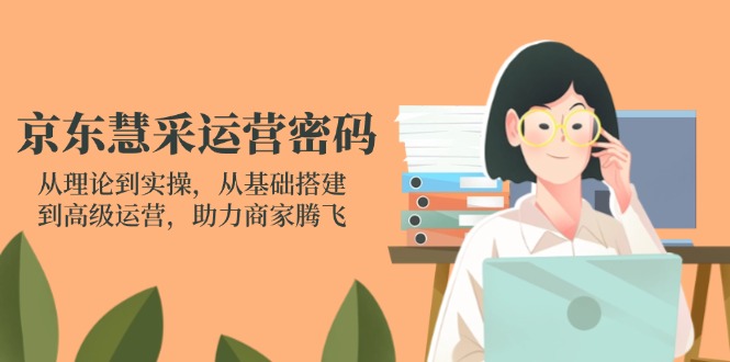 京东慧采运营密码：从理论到实操，从基础搭建到高级运营，助力商家腾飞-快名资源网