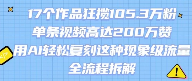 17个作品狂揽105.3W粉，单条视频高达200W赞，用Ai轻松复刻这种现象级流量!(全流程拆解)-快名资源网