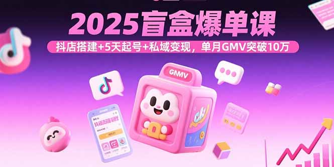 2025盲盒爆单课，抖店搭建+5天起号+私域变现，单月GMV突破10万-快名资源网