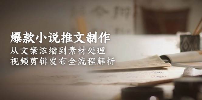 爆款小说推文制作，从文案浓缩到素材处理，视频剪辑发布全流程解析-青虫资源网