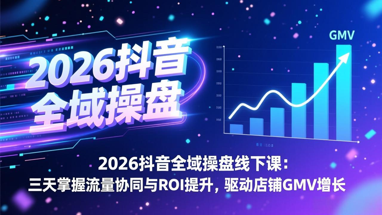 2026抖音全域操盘线下课：三天掌握流量协同与ROI提升，驱动店铺GMV增长-快名资源网