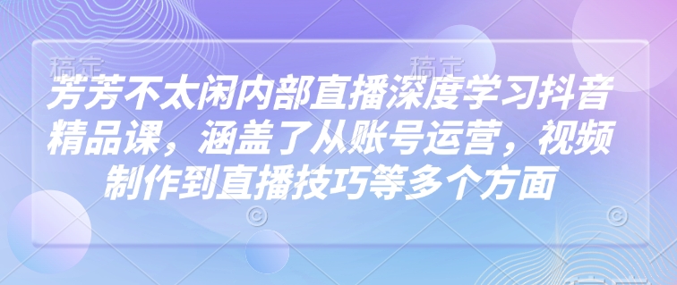 芳芳不太闲内部直播深度学习抖音精品课，涵盖了从账号运营，视频制作到直播技巧等多个方面-快名资源网