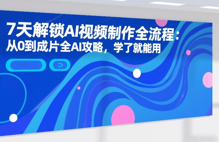 7天解锁AI视频制作全流程：从0到成片全AI攻略，学了就能用-快名资源网