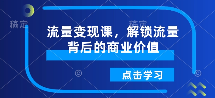 流量变现课，解锁流量背后的商业价值-快名资源网