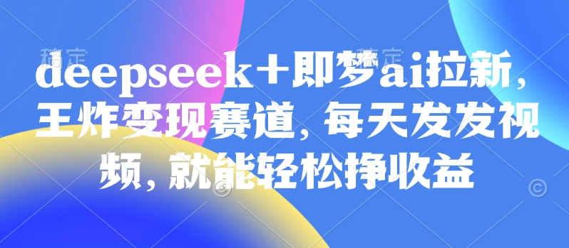 原客单价998的deepseek+即梦ai拉新，王炸变现赛道，每天发发视频，就能轻松挣收益-快名资源网