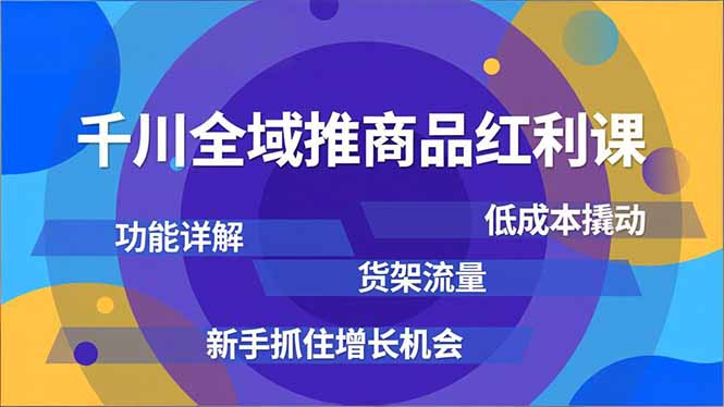 千川全域推商品红利课，功能详解、低成本撬动、货架流量，新手抓住增长机会-青虫资源网
