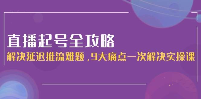 直播起号全攻略：解决延迟推流难题，9大痛点一次解决实操课-快名资源网