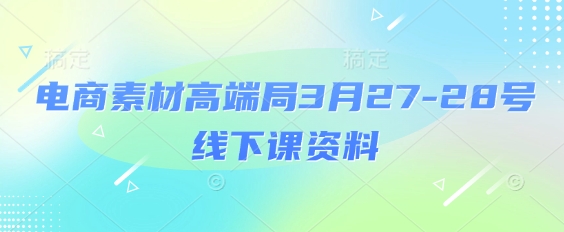 电商素材高端局3月27-28号线下课资料，全程场记+100多张ppt图片+重点视频+课程思维导图+录音带字幕-青虫资源网