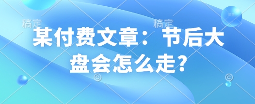 某付费文章：节后大盘会怎么走?-快名资源网