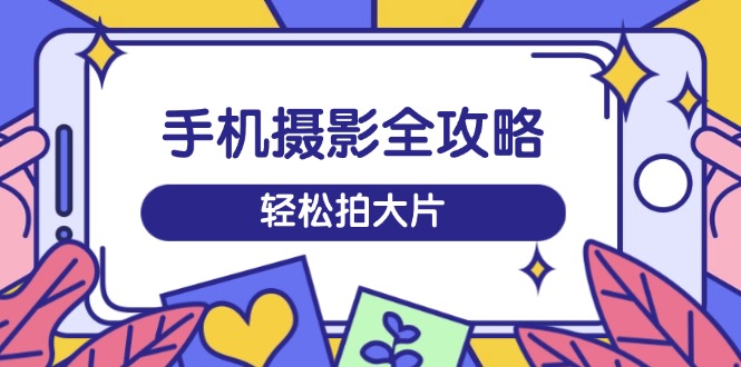 手机摄影全攻略，从拍摄到剪辑，训练营带你玩转短视频，轻松拍大片-快名资源网