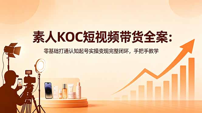 素人KOC短视频带货全案：零基础打通认知起号实操变现完整闭环，手把手教学-快名资源网