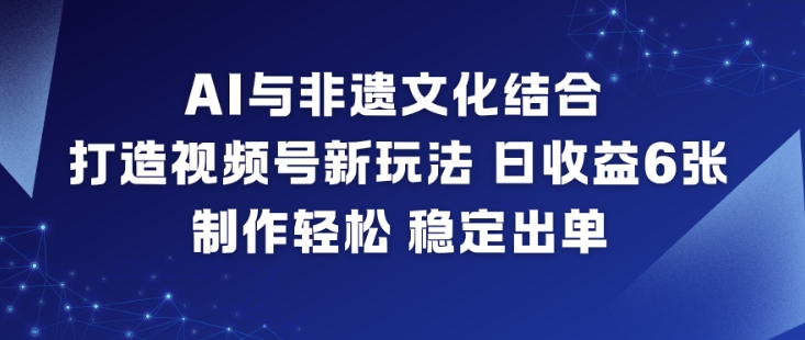 AI与非遗文化结合，打造视频号新玩法，日收益6张，制作轻松，稳定出单-快名资源网