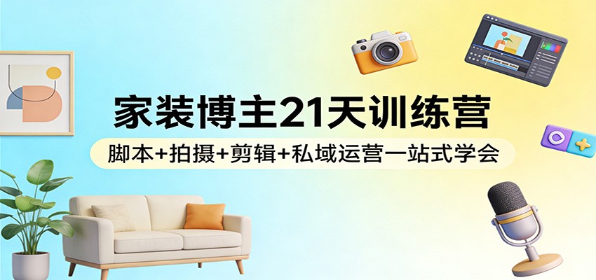家装博主21天训练营：脚本+拍摄+剪辑+私域运营一站式学会-快名资源网