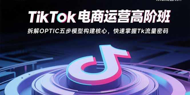 TikTok电商运营高阶班：拆解OPTIC五步模型构建核心，快速掌握Tk流量密码-快名资源网