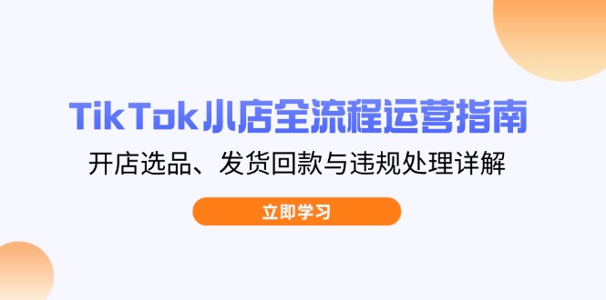 TikTok小店全流程运营指南，开店选品、发货回款与违规处理详解-快名资源网