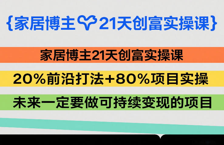 家居博主21天创富实操课，20%前沿打法+80%项目实操，未来一定要做可持续变现的项目-快名资源网