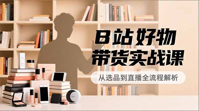 B站好物带货实战课，账号定位、选品拍摄、运营变现，全流程教学，实现UP主月入过万-快名资源网