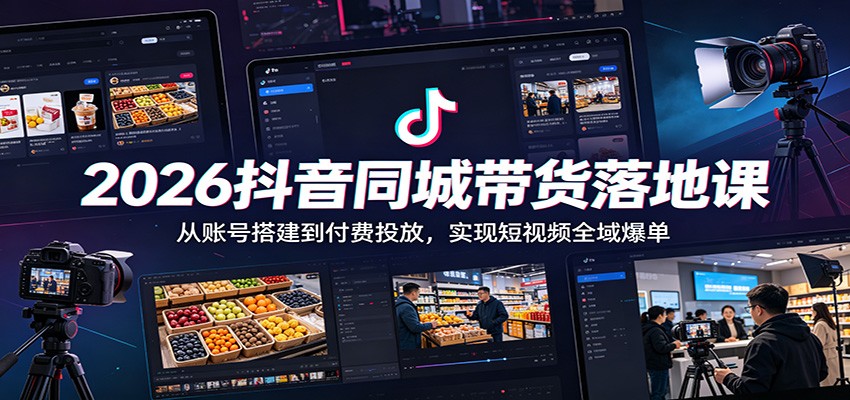 2026抖音同城带货落地课：从账号搭建到付费投放，实现短视频全域爆单-快名资源网