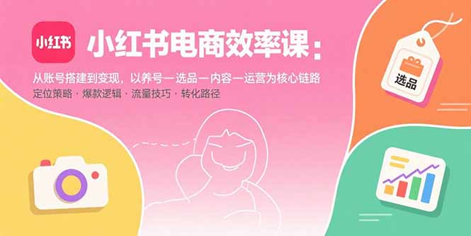 小红书电商效率课：从账号搭建到变现，以养号-选品-内容-运营为核心链路-快名资源网
