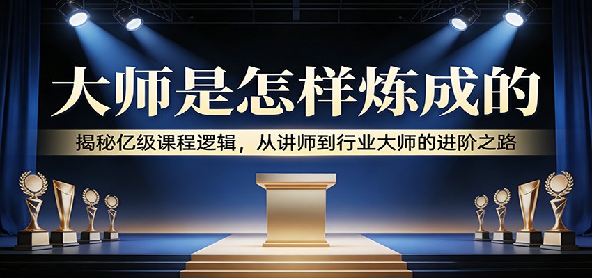 大师是怎样炼成的：揭秘亿级课程逻辑，从讲师到行业大师的进阶之路-快名资源网