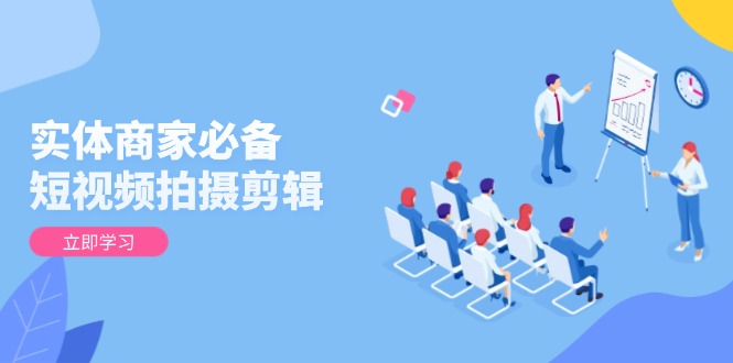 实体商家必备！短视频拍摄剪辑，从基础到进阶 全面提升视频质量与获客效果-快名资源网