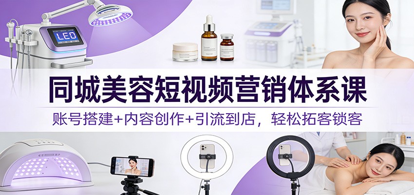 同城美容短视频营销体系课：账号搭建+内容创作+引流到店，轻松拓客锁客-快名资源网