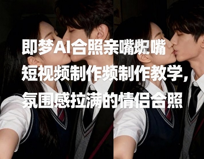 即梦AI合照亲嘴短视频制作教学，氛围感拉满的情侣合照-快名资源网