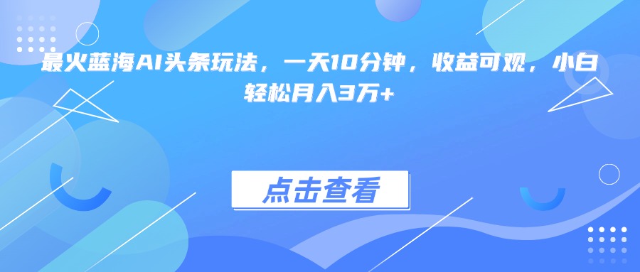 最火蓝海AI头条玩法，一天10分钟，收益可观，小白轻松月入3万+-青虫资源网