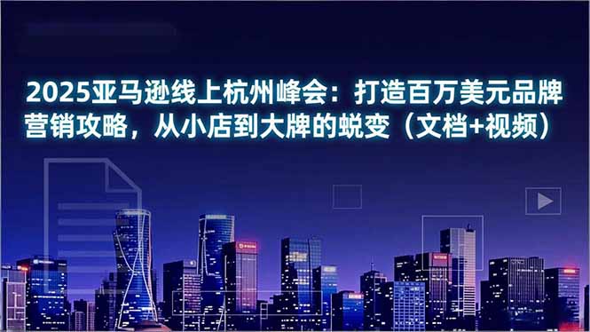 2025亚马逊线上杭州峰会：打造百万美元品牌营销攻略，从小店到大牌的蜕变(文档+视频-青虫资源网