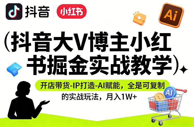 抖音大V博主小红书掘金实战教学，开店带货-IP打造-AI赋能，全是可复制的实战玩法，月入1W+-快名资源网