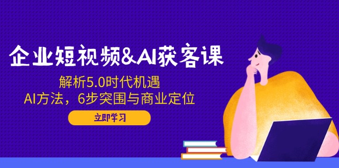 企业短视频&AI获客课：解析5.0时代机遇，AI方法，6步突围与商业定位-快名资源网