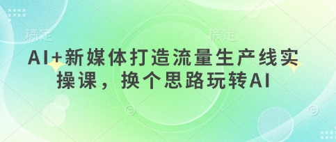 AI+新媒体打造流量生产线实操课，换个思路玩转AI-快名资源网