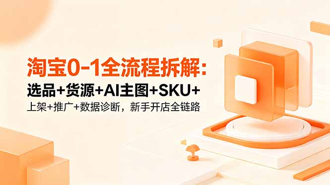 淘宝0-1全流程拆解：选品+货源+AI主图+SKU+上架+推广+数据诊断，新手开店全链路-快名资源网