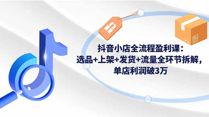 抖音小店全流程盈利课：选品+上架+发货+流量全环节拆解，单店利润破3万-快名资源网