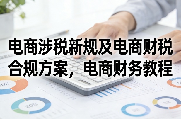 电商涉税新规及电商财税合规方案，电商财务教程-快名资源网