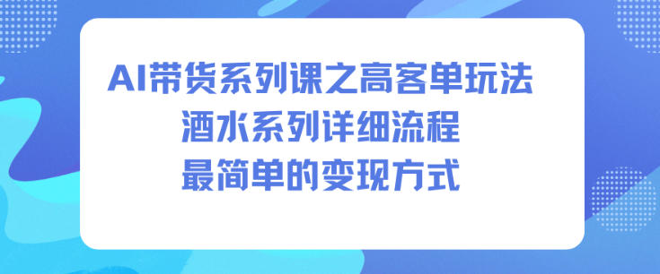 AI带货系列课之高客单玩法，酒水系列，详细流程，最简单的变现方式-青虫资源网