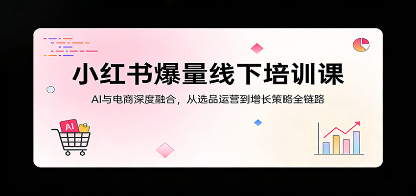 小红书爆量线下培训课：AI与电商深度融合，从选品运营到增长策略全链路-快名资源网